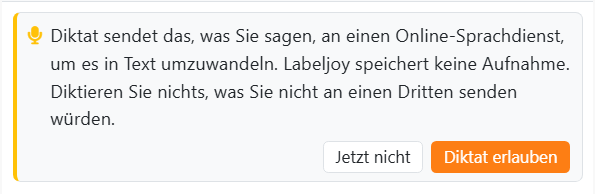 Die Karte, die beim ersten Klick auf das Mikrofon
erscheint: Diktat sendet das, was Sie sagen, an einen Online-Sprachdienst, um es in Text umzuwandeln. Labeljoy
speichert keine Aufnahme. Diktieren Sie nichts, was Sie nicht an einen Dritten senden würden. Mit den Schaltflächen
Jetzt nicht und Diktat erlauben.