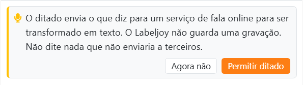 O cartão mostrado da primeira vez que prime o microfone: O
ditado envia o que diz para um serviço de fala online para ser transformado em texto. O Labeljoy não guarda uma
gravação. Não dite nada que não enviaria a terceiros. Com os botões Agora não e Permitir ditado.